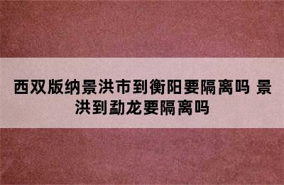 西双版纳景洪市到衡阳要隔离吗 景洪到勐龙要隔离吗